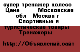 супер тренажер колесо › Цена ­ 500 - Московская обл., Москва г. Спортивные и туристические товары » Тренажеры   